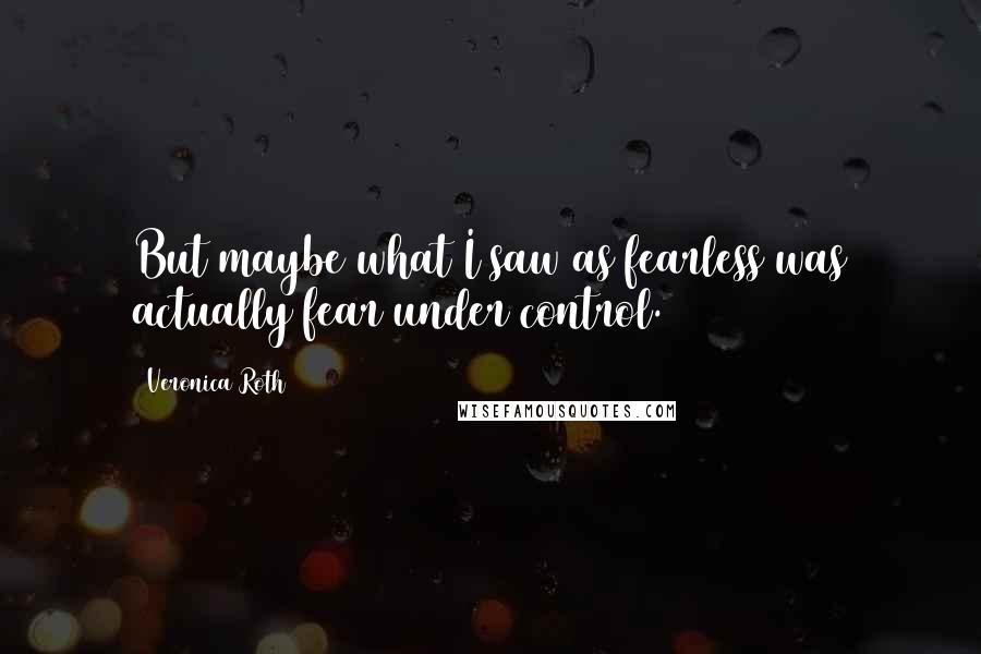 Veronica Roth Quotes: But maybe what I saw as fearless was actually fear under control.