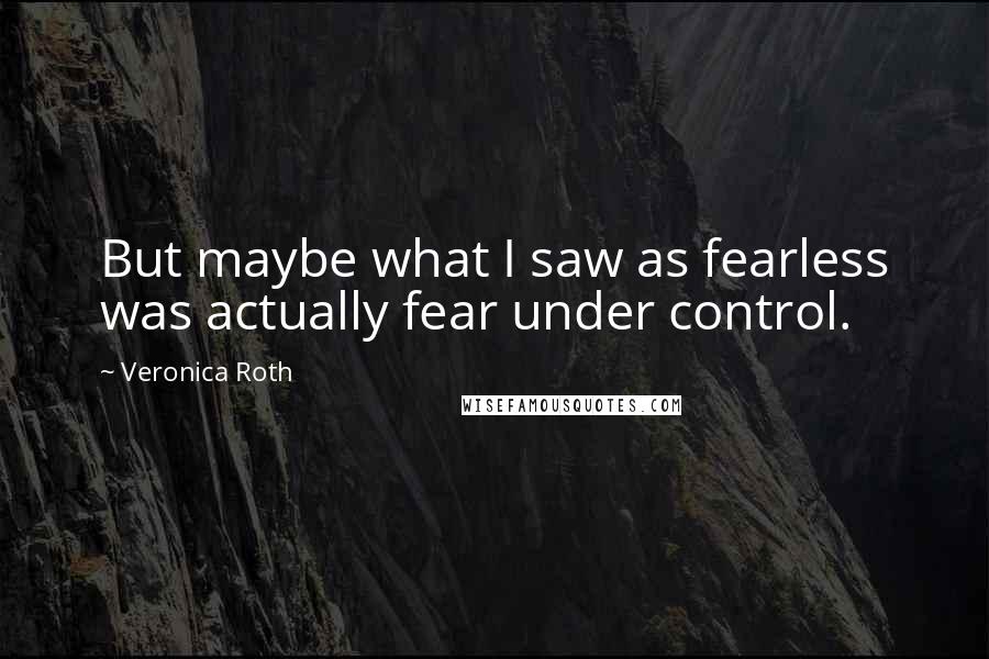 Veronica Roth Quotes: But maybe what I saw as fearless was actually fear under control.