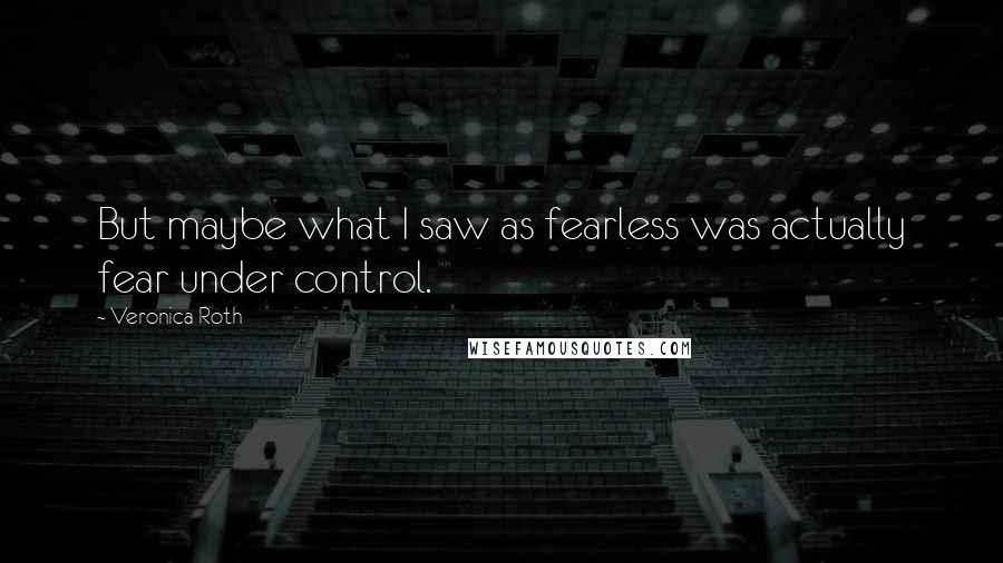 Veronica Roth Quotes: But maybe what I saw as fearless was actually fear under control.