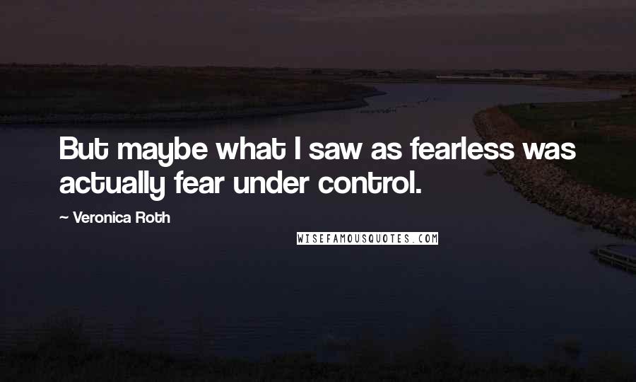Veronica Roth Quotes: But maybe what I saw as fearless was actually fear under control.
