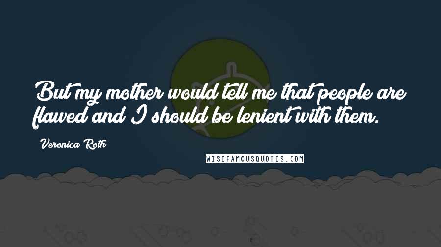 Veronica Roth Quotes: But my mother would tell me that people are flawed and I should be lenient with them.