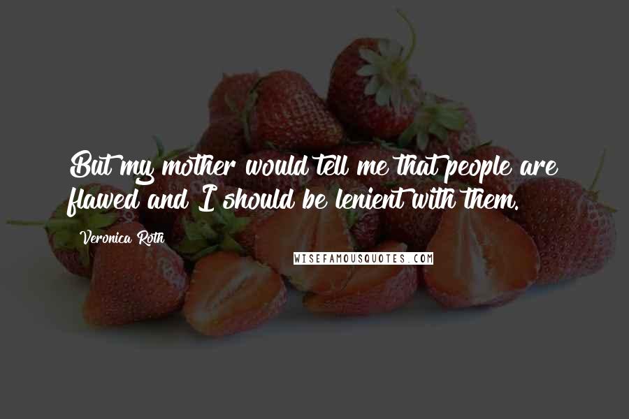 Veronica Roth Quotes: But my mother would tell me that people are flawed and I should be lenient with them.