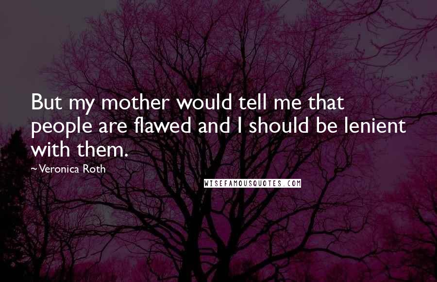 Veronica Roth Quotes: But my mother would tell me that people are flawed and I should be lenient with them.