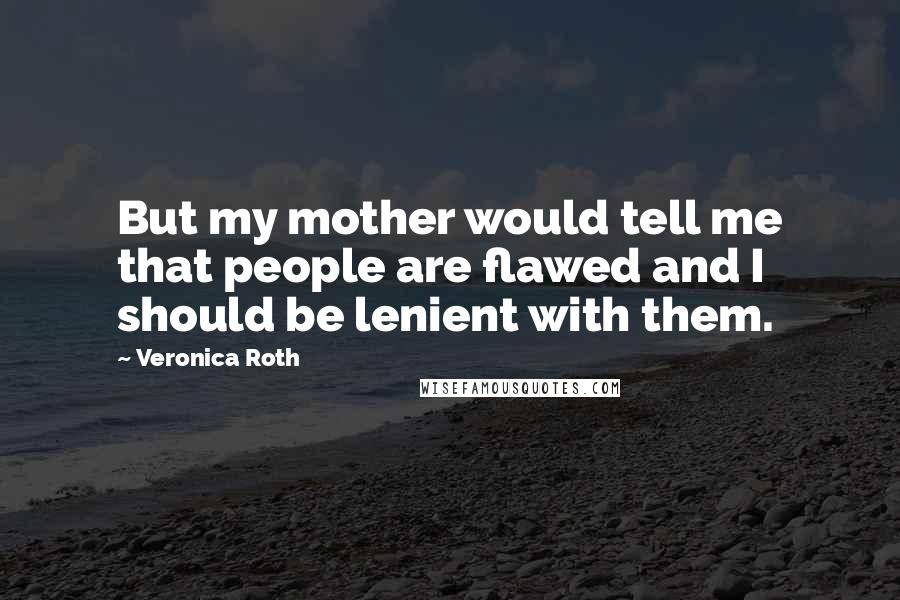 Veronica Roth Quotes: But my mother would tell me that people are flawed and I should be lenient with them.