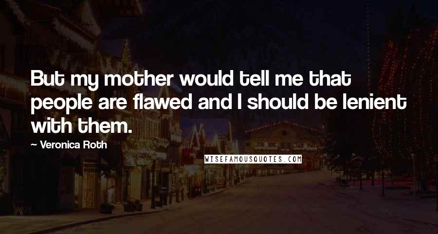 Veronica Roth Quotes: But my mother would tell me that people are flawed and I should be lenient with them.