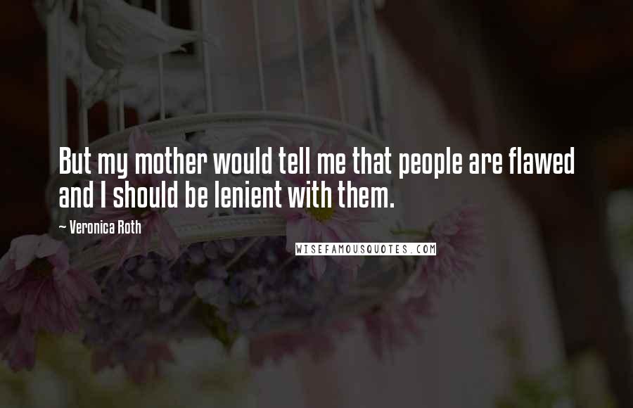 Veronica Roth Quotes: But my mother would tell me that people are flawed and I should be lenient with them.