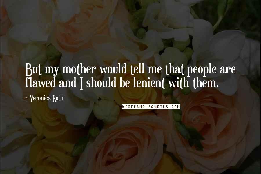 Veronica Roth Quotes: But my mother would tell me that people are flawed and I should be lenient with them.