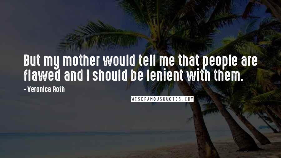 Veronica Roth Quotes: But my mother would tell me that people are flawed and I should be lenient with them.