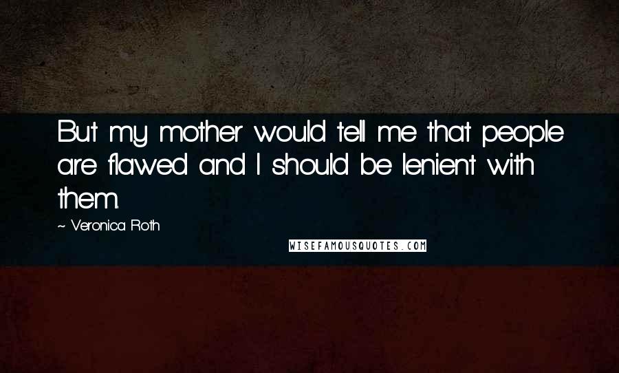 Veronica Roth Quotes: But my mother would tell me that people are flawed and I should be lenient with them.