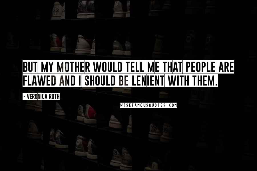 Veronica Roth Quotes: But my mother would tell me that people are flawed and I should be lenient with them.