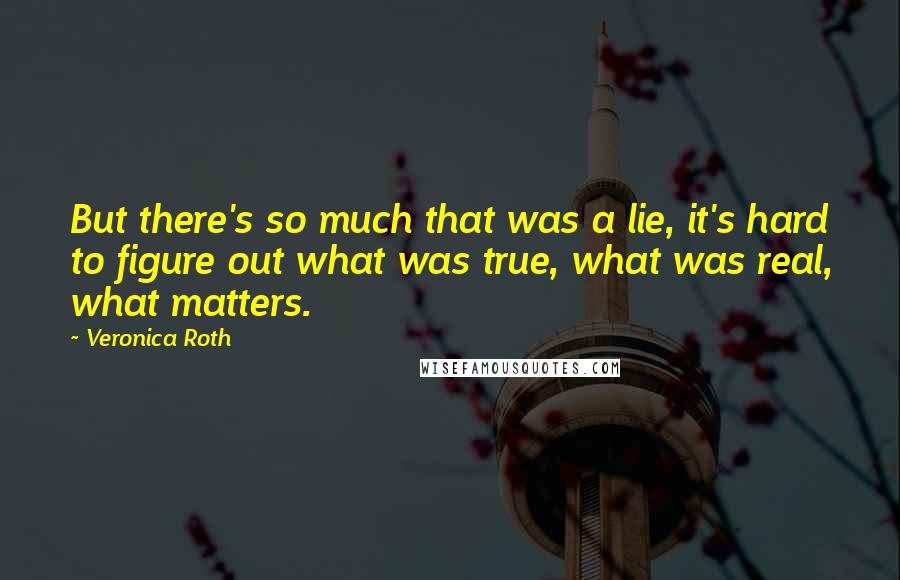 Veronica Roth Quotes: But there's so much that was a lie, it's hard to figure out what was true, what was real, what matters.