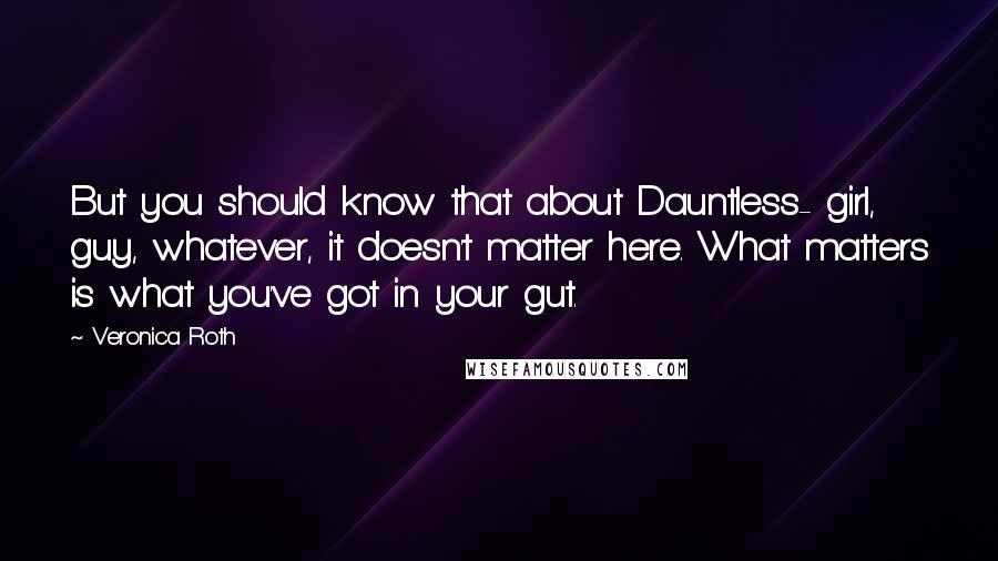Veronica Roth Quotes: But you should know that about Dauntless- girl, guy, whatever, it doesn't matter here. What matters is what you've got in your gut.