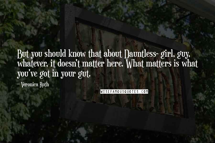 Veronica Roth Quotes: But you should know that about Dauntless- girl, guy, whatever, it doesn't matter here. What matters is what you've got in your gut.