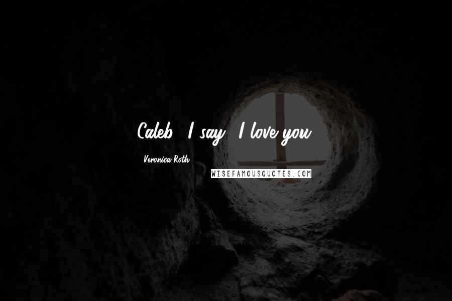 Veronica Roth Quotes: Caleb,' I say. 'I love you.