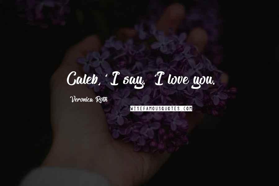 Veronica Roth Quotes: Caleb,' I say. 'I love you.