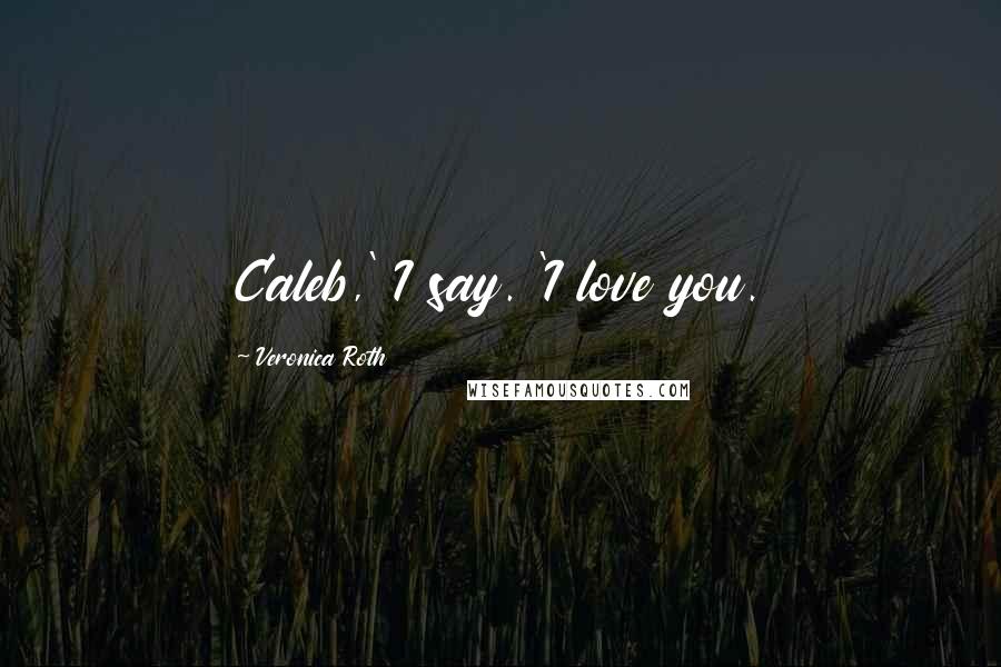 Veronica Roth Quotes: Caleb,' I say. 'I love you.