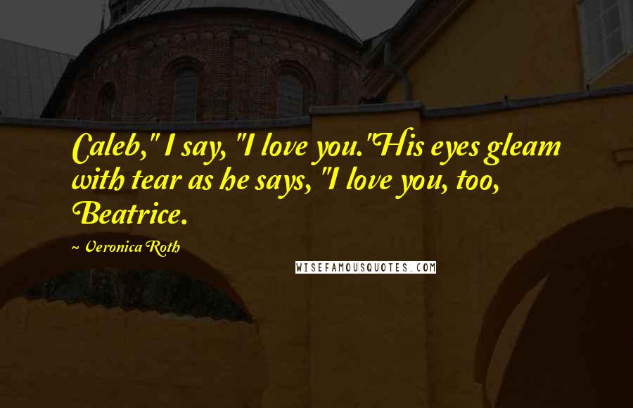 Veronica Roth Quotes: Caleb," I say, "I love you."His eyes gleam with tear as he says, "I love you, too, Beatrice.