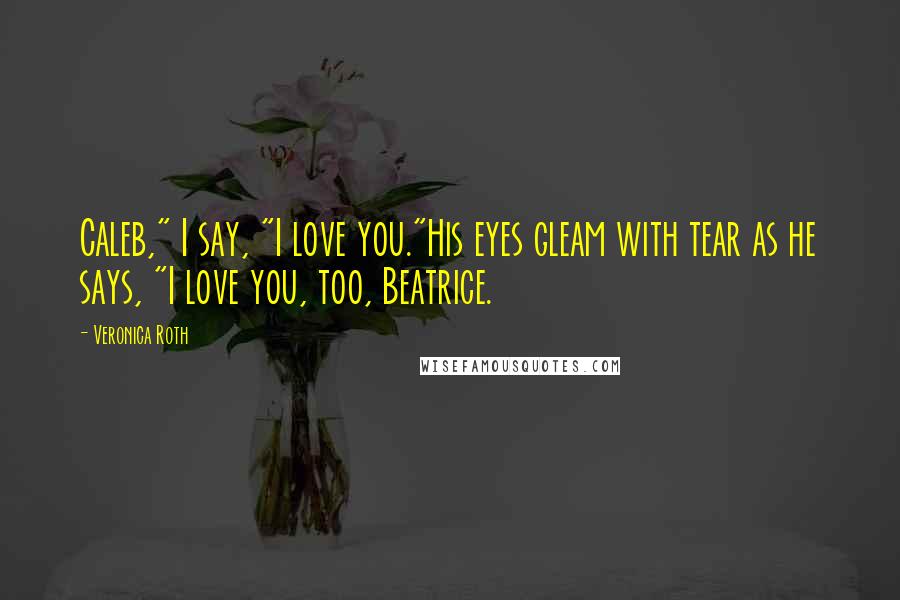 Veronica Roth Quotes: Caleb," I say, "I love you."His eyes gleam with tear as he says, "I love you, too, Beatrice.