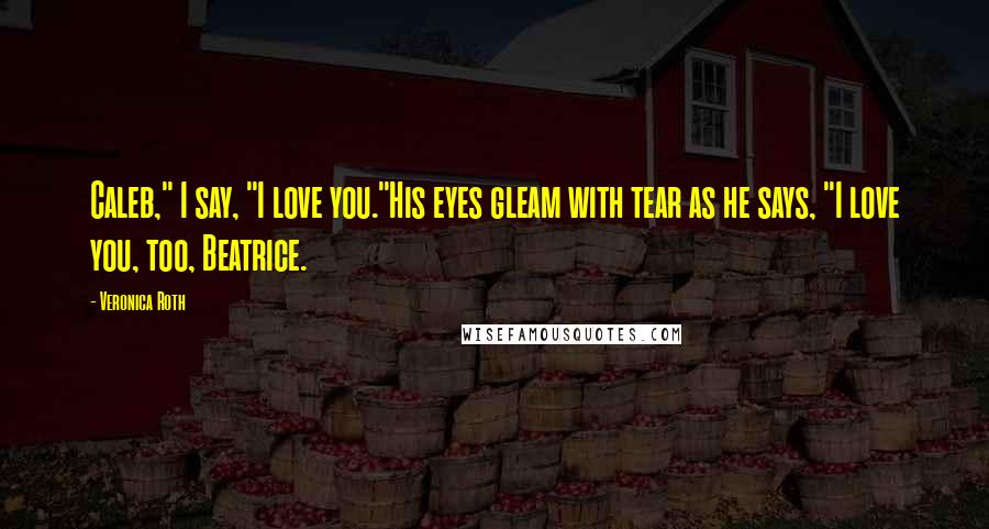 Veronica Roth Quotes: Caleb," I say, "I love you."His eyes gleam with tear as he says, "I love you, too, Beatrice.