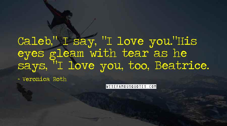 Veronica Roth Quotes: Caleb," I say, "I love you."His eyes gleam with tear as he says, "I love you, too, Beatrice.