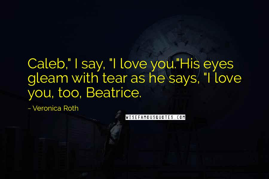 Veronica Roth Quotes: Caleb," I say, "I love you."His eyes gleam with tear as he says, "I love you, too, Beatrice.