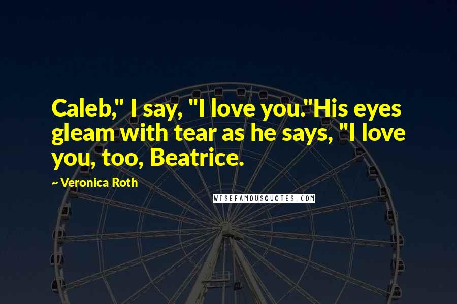 Veronica Roth Quotes: Caleb," I say, "I love you."His eyes gleam with tear as he says, "I love you, too, Beatrice.