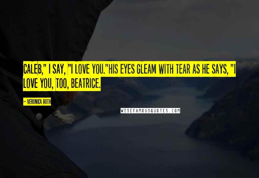 Veronica Roth Quotes: Caleb," I say, "I love you."His eyes gleam with tear as he says, "I love you, too, Beatrice.