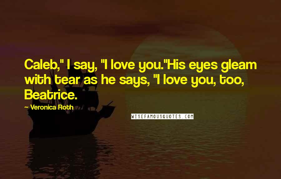 Veronica Roth Quotes: Caleb," I say, "I love you."His eyes gleam with tear as he says, "I love you, too, Beatrice.