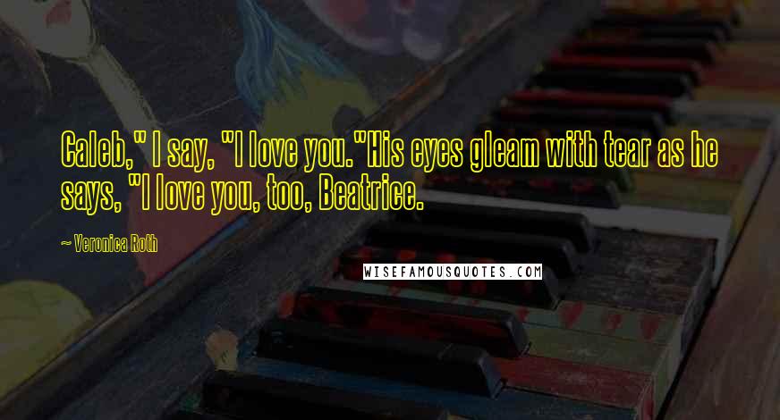 Veronica Roth Quotes: Caleb," I say, "I love you."His eyes gleam with tear as he says, "I love you, too, Beatrice.