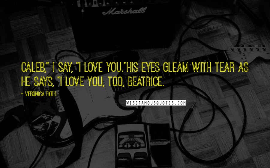 Veronica Roth Quotes: Caleb," I say, "I love you."His eyes gleam with tear as he says, "I love you, too, Beatrice.