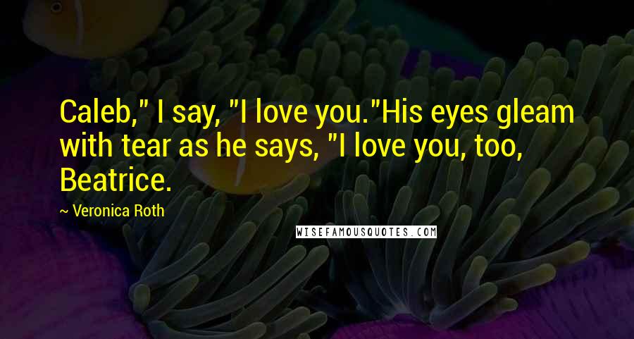 Veronica Roth Quotes: Caleb," I say, "I love you."His eyes gleam with tear as he says, "I love you, too, Beatrice.