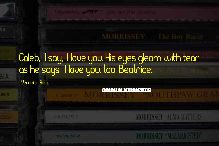 Veronica Roth Quotes: Caleb," I say, "I love you."His eyes gleam with tear as he says, "I love you, too, Beatrice.