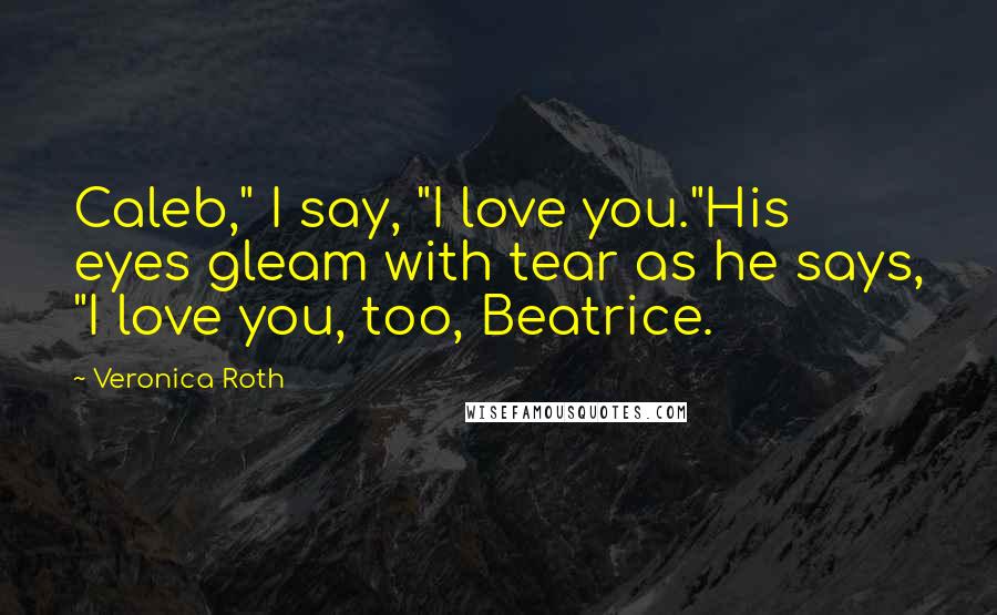 Veronica Roth Quotes: Caleb," I say, "I love you."His eyes gleam with tear as he says, "I love you, too, Beatrice.