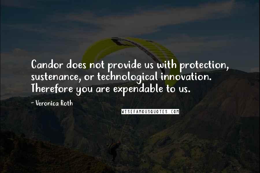 Veronica Roth Quotes: Candor does not provide us with protection, sustenance, or technological innovation. Therefore you are expendable to us.