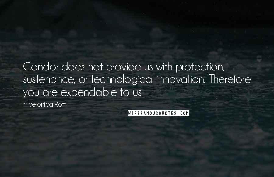 Veronica Roth Quotes: Candor does not provide us with protection, sustenance, or technological innovation. Therefore you are expendable to us.