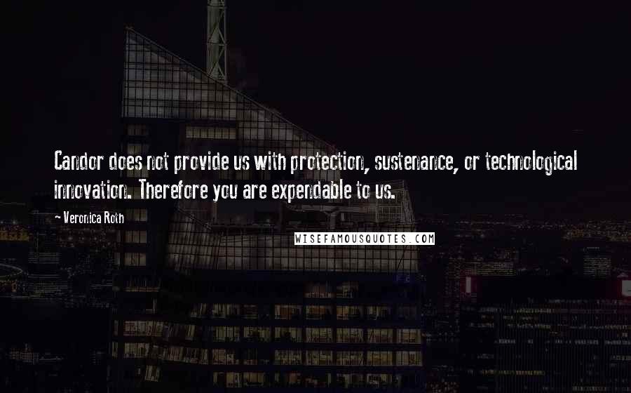 Veronica Roth Quotes: Candor does not provide us with protection, sustenance, or technological innovation. Therefore you are expendable to us.