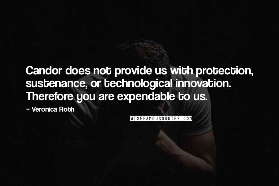 Veronica Roth Quotes: Candor does not provide us with protection, sustenance, or technological innovation. Therefore you are expendable to us.