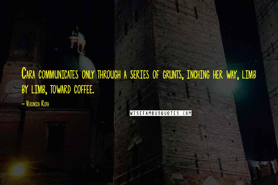 Veronica Roth Quotes: Cara communicates only through a series of grunts, inching her way, limb by limb, toward coffee.