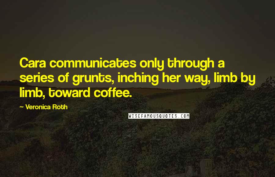 Veronica Roth Quotes: Cara communicates only through a series of grunts, inching her way, limb by limb, toward coffee.