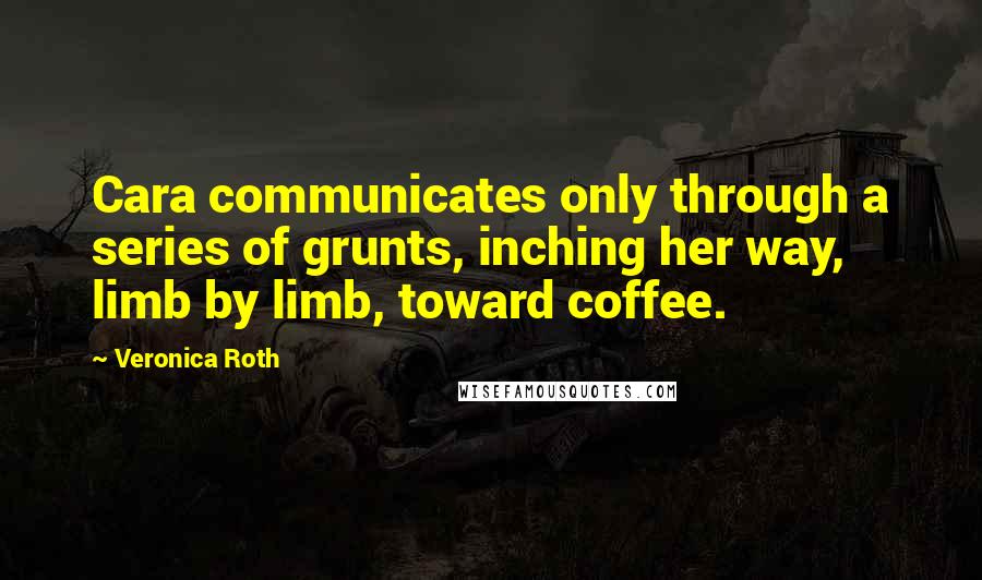 Veronica Roth Quotes: Cara communicates only through a series of grunts, inching her way, limb by limb, toward coffee.