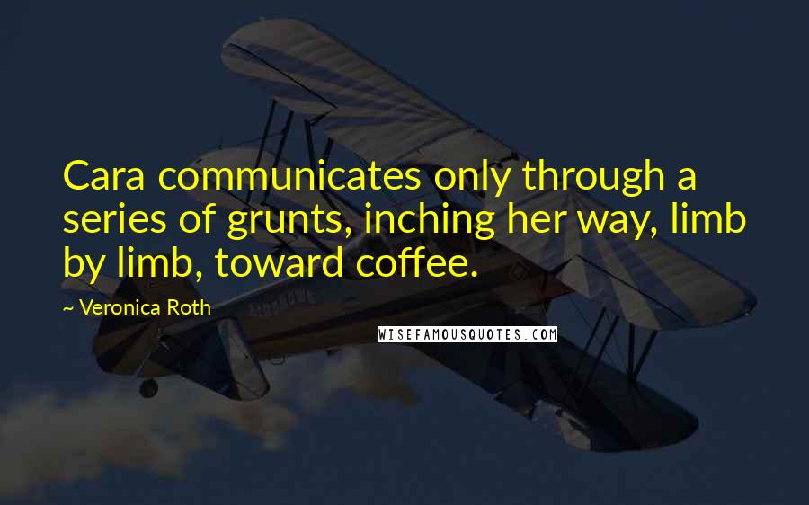 Veronica Roth Quotes: Cara communicates only through a series of grunts, inching her way, limb by limb, toward coffee.