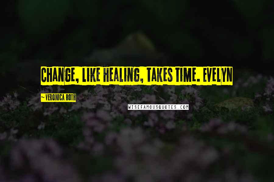 Veronica Roth Quotes: Change, like healing, takes time. Evelyn