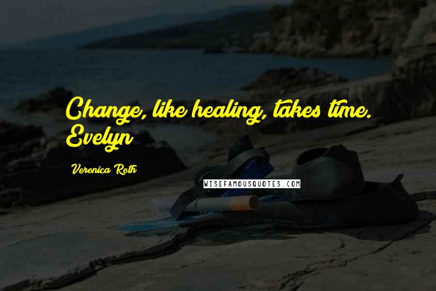 Veronica Roth Quotes: Change, like healing, takes time. Evelyn
