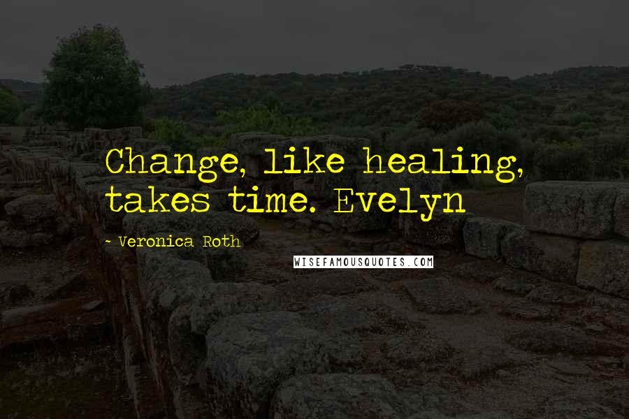 Veronica Roth Quotes: Change, like healing, takes time. Evelyn