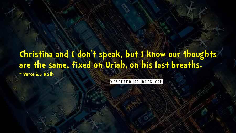 Veronica Roth Quotes: Christina and I don't speak, but I know our thoughts are the same, fixed on Uriah, on his last breaths.