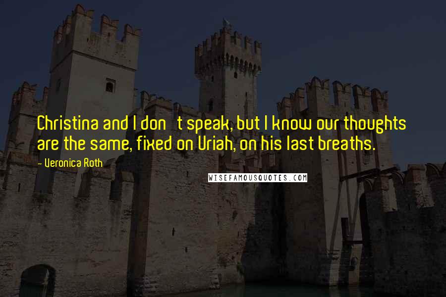 Veronica Roth Quotes: Christina and I don't speak, but I know our thoughts are the same, fixed on Uriah, on his last breaths.