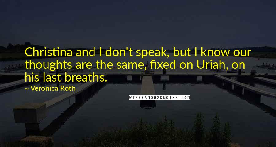 Veronica Roth Quotes: Christina and I don't speak, but I know our thoughts are the same, fixed on Uriah, on his last breaths.