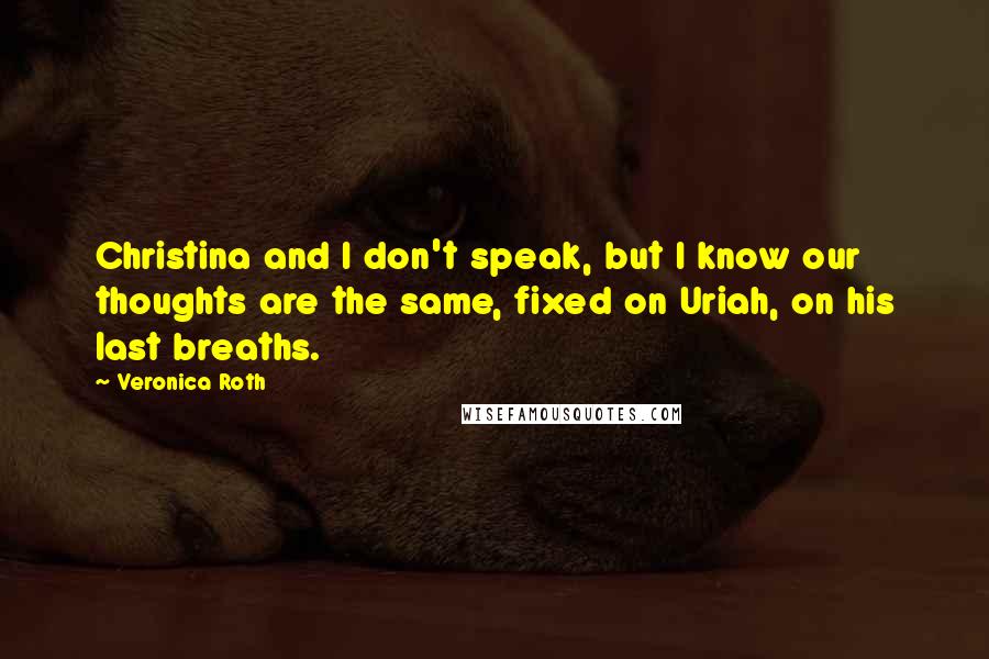 Veronica Roth Quotes: Christina and I don't speak, but I know our thoughts are the same, fixed on Uriah, on his last breaths.