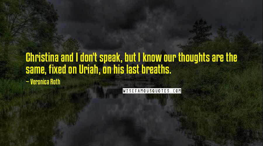 Veronica Roth Quotes: Christina and I don't speak, but I know our thoughts are the same, fixed on Uriah, on his last breaths.
