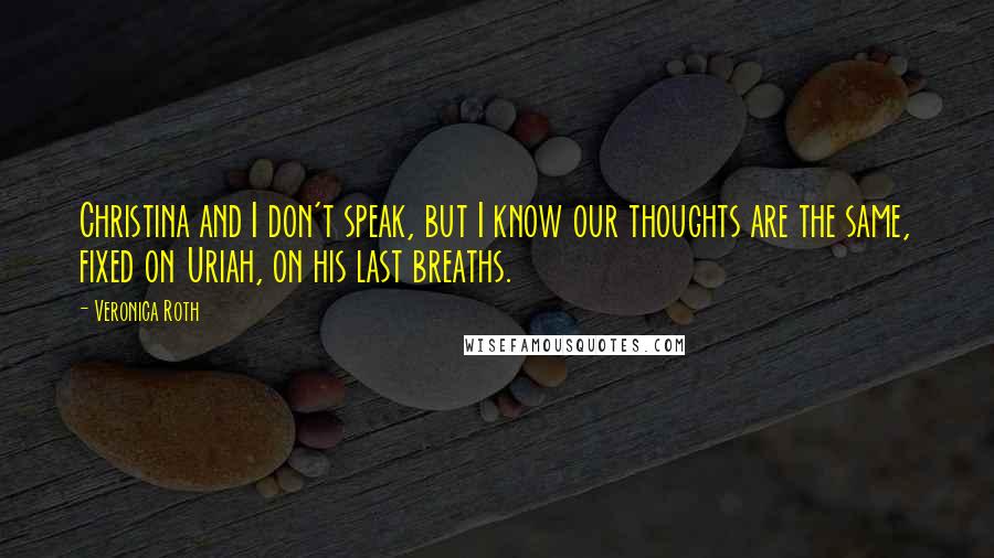 Veronica Roth Quotes: Christina and I don't speak, but I know our thoughts are the same, fixed on Uriah, on his last breaths.